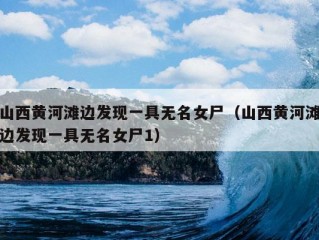 山西黄河滩边发现一具无名女尸（山西黄河滩边发现一具无名女尸1）