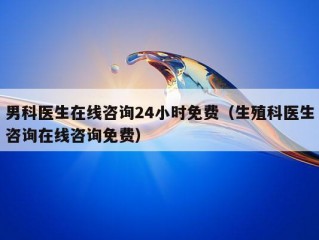 男科医生在线咨询24小时免费（生殖科医生咨询在线咨询免费）