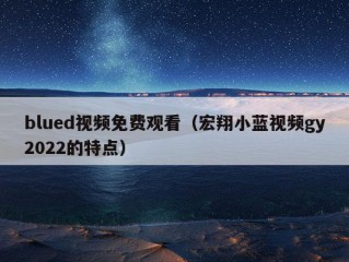 blued视频免费观看（宏翔小蓝视频gy2022的特点）