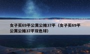 女子买69平公寓公摊37平（女子买69平公寓公摊37平双色球）