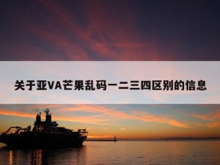 关于亚VA芒果乱码一二三四区别的信息