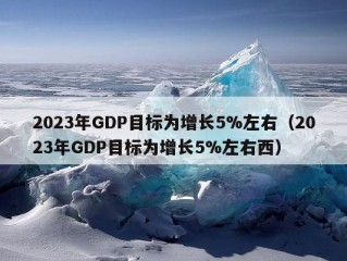 2023年GDP目标为增长5%左右（2023年GDP目标为增长5%左右西）