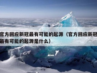 官方回应新冠最有可能的起源（官方回应新冠最有可能的起源是什么）