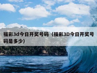 福彩3d今日开奖号码（福彩3D今日开奖号码是多少）