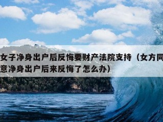 女子净身出户后反悔要财产法院支持（女方同意净身出户后来反悔了怎么办）