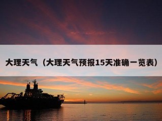 大理天气（大理天气预报15天准确一览表）