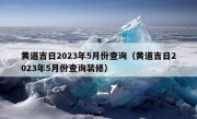 黄道吉日2023年5月份查询（黄道吉日2023年5月份查询装修）