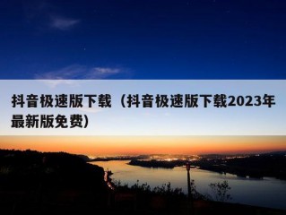 抖音极速版下载（抖音极速版下载2023年最新版免费）