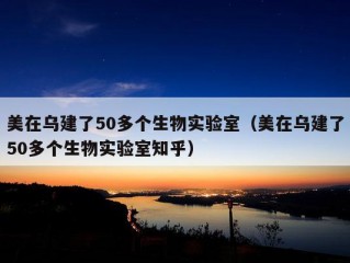 美在乌建了50多个生物实验室（美在乌建了50多个生物实验室知乎）