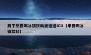 男子熬夜喝冰镇饮料被送进ICU（半夜喝冰镇饮料）