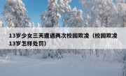 13岁少女三天遭遇两次校园欺凌（校园欺凌13岁怎样处罚）