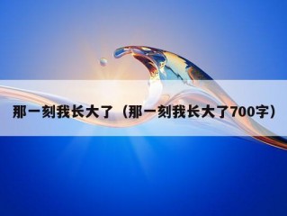 那一刻我长大了（那一刻我长大了700字）