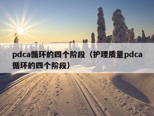 pdca循环的四个阶段（护理质量pdca循环的四个阶段）