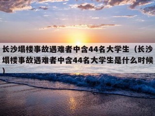 长沙塌楼事故遇难者中含44名大学生（长沙塌楼事故遇难者中含44名大学生是什么时候）