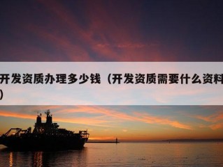 开发资质办理多少钱（开发资质需要什么资料）