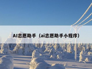 AI志愿助手（ai志愿助手小程序）