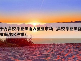 千万高校毕业生涌入就业市场（高校毕业生就业率注水严重）