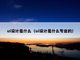 ui设计是什么（ui设计是什么专业的）