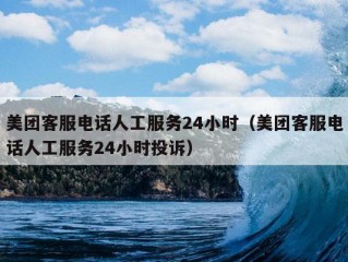 美团客服电话人工服务24小时（美团客服电话人工服务24小时投诉）