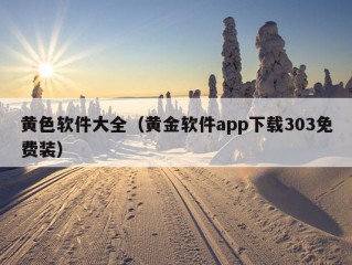 黄色软件大全（黄金软件app下载303免费装）