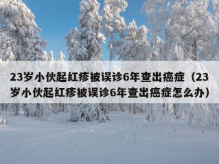 23岁小伙起红疹被误诊6年查出癌症（23岁小伙起红疹被误诊6年查出癌症怎么办）