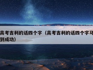 高考吉利的话四个字（高考吉利的话四个字马到成功）