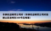 车辆托运哪家公司好（车辆托运哪家公司好旅顺口区启明街380号在哪里）