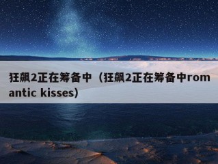 狂飙2正在筹备中（狂飙2正在筹备中romantic kisses）