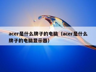 acer是什么牌子的电脑（acer是什么牌子的电脑显示器）