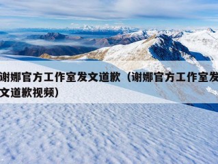 谢娜官方工作室发文道歉（谢娜官方工作室发文道歉视频）