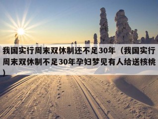 我国实行周末双休制还不足30年（我国实行周末双休制不足30年孕妇梦见有人给送核桃）