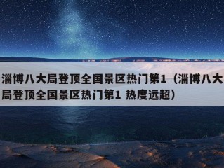 淄博八大局登顶全国景区热门第1（淄博八大局登顶全国景区热门第1 热度远超）