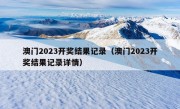 澳门2023开奖结果记录（澳门2023开奖结果记录详情）