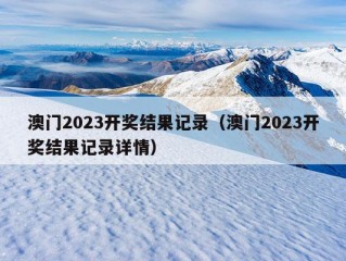 澳门2023开奖结果记录（澳门2023开奖结果记录详情）