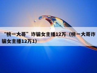 “榜一大哥”诈骗女主播12万（榜一大哥诈骗女主播12万1）