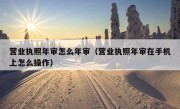 营业执照年审怎么年审（营业执照年审在手机上怎么操作）