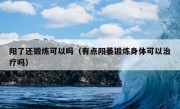 阳了还锻炼可以吗（有点阳萎锻炼身体可以治疗吗）