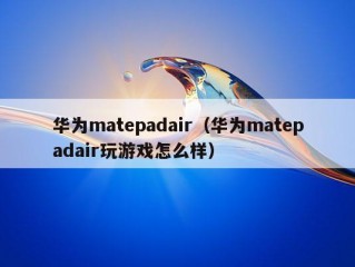 华为matepadair（华为matepadair玩游戏怎么样）