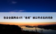 包含全国两会3只“老虎”被公开点名的词条