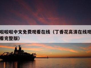 啦啦啦中文免费观看在线（丁香花高清在线观看完整版）