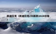 凯迪拉克（凯迪拉克ct6新款2024价格）