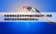 男童喉咙长菜花样肿块确诊感染HPV（男童喉咙长菜花样肿块确诊感染hp）