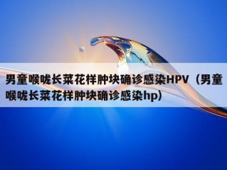 男童喉咙长菜花样肿块确诊感染HPV（男童喉咙长菜花样肿块确诊感染hp）