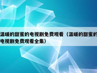 温暖的甜蜜的电视剧免费观看（温暖的甜蜜的电视剧免费观看全集）