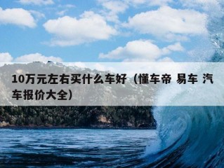 10万元左右买什么车好（懂车帝 易车 汽车报价大全）