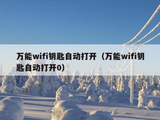 万能wifi钥匙自动打开（万能wifi钥匙自动打开0）