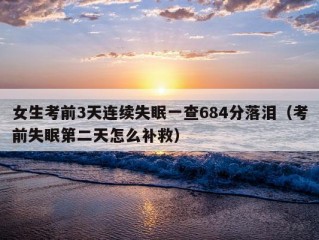 女生考前3天连续失眠一查684分落泪（考前失眠第二天怎么补救）