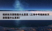 提前批次录取是什么意思（上海中考提前批次录取是什么意思）