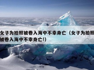 女子为拍照被卷入海中不幸身亡（女子为拍照被卷入海中不幸身亡!）