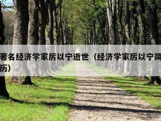 著名经济学家厉以宁逝世（经济学家厉以宁简历）